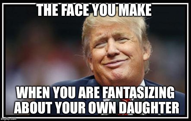 Frump A Trump | THE FACE YOU MAKE WHEN YOU ARE FANTASIZING ABOUT YOUR OWN DAUGHTER | image tagged in frump a trump | made w/ Imgflip meme maker