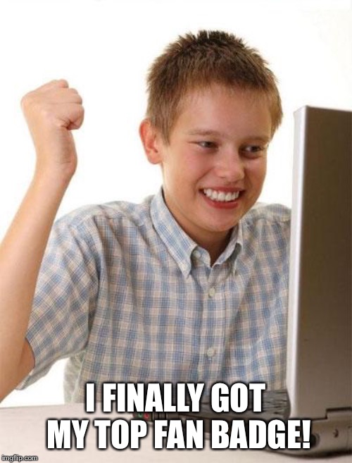 First Day On The Internet Kid Meme | I FINALLY GOT MY TOP FAN BADGE! | image tagged in memes,first day on the internet kid | made w/ Imgflip meme maker