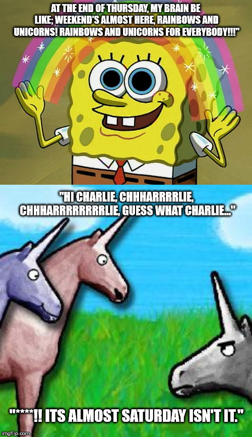 "Spongebob Week" April 29th to May 5th an EGOS Production. | AT THE END OF THURSDAY, MY BRAIN BE LIKE; WEEKEND'S ALMOST HERE, RAINBOWS AND UNICORNS! RAINBOWS AND UNICORNS FOR EVERYBODY!!!"; "HI CHARLIE, CHHHARRRRLIE, CHHHARRRRRRRRLIE, GUESS WHAT CHARLIE..."; "****!! ITS ALMOST SATURDAY ISN'T IT." | image tagged in memes,imagination spongebob,charlie the unicorn,weekend,saturday | made w/ Imgflip meme maker