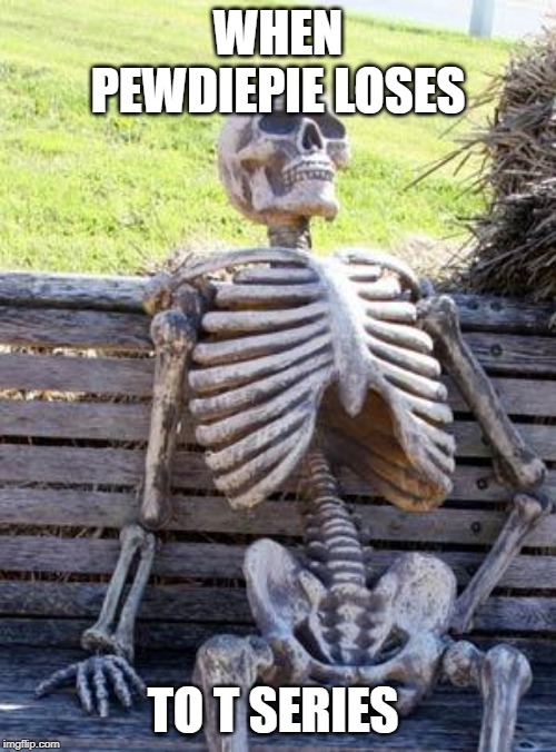 Waiting Skeleton | WHEN PEWDIEPIE LOSES; TO T SERIES | image tagged in memes,waiting skeleton | made w/ Imgflip meme maker