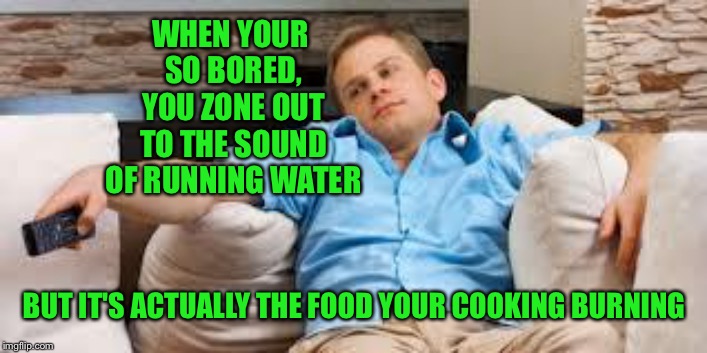 It happens | WHEN YOUR SO BORED, YOU ZONE OUT TO THE SOUND OF RUNNING WATER; BUT IT'S ACTUALLY THE FOOD YOUR COOKING BURNING | image tagged in bored tv guy | made w/ Imgflip meme maker