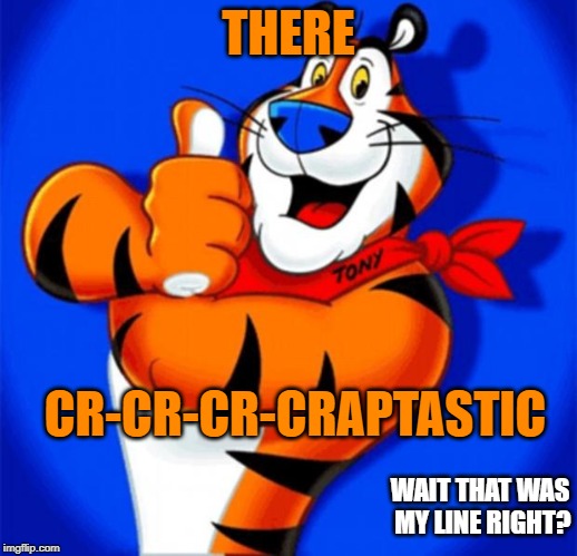 tony the tiger | THERE; CR-CR-CR-CRAPTASTIC; WAIT THAT WAS MY LINE RIGHT? | image tagged in tony the tiger | made w/ Imgflip meme maker