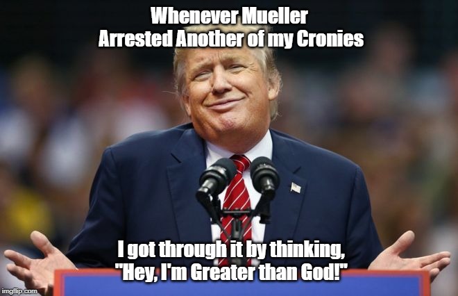 Constipated Trump | Whenever Mueller Arrested Another of my Cronies; I got through it by thinking, "Hey, I'm Greater than God!" | image tagged in constipated trump | made w/ Imgflip meme maker
