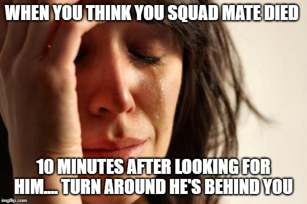 First World Problems Meme | WHEN YOU THINK YOU SQUAD MATE DIED; 10 MINUTES AFTER LOOKING FOR HIM.... TURN AROUND HE'S BEHIND YOU | image tagged in memes,first world problems | made w/ Imgflip meme maker