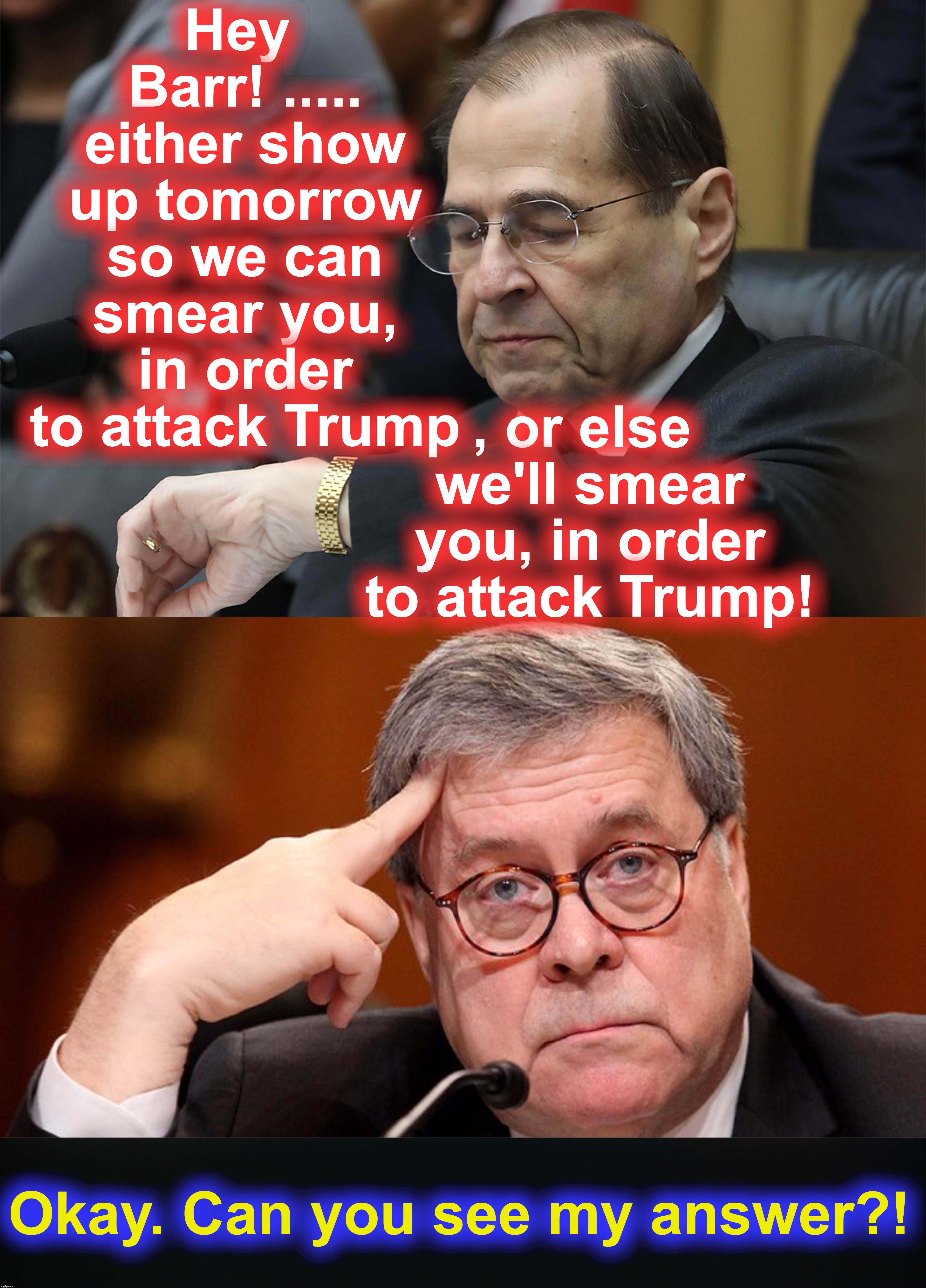Hey Barr! ..... either show up tomorrow so we can smear you, in order to attack Trump; , or else we'll smear you, in order to attack Trump! Okay. Can you see my answer?! | image tagged in circus | made w/ Imgflip meme maker