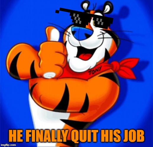 tony the tiger | HE FINALLY QUIT HIS JOB | image tagged in tony the tiger | made w/ Imgflip meme maker