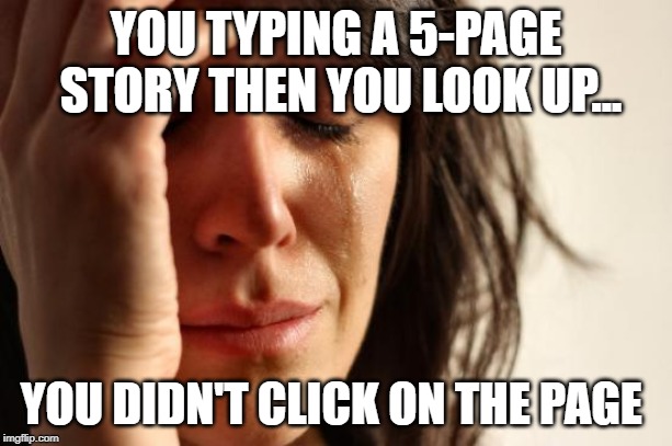 First World Problems Meme | YOU TYPING A 5-PAGE STORY THEN YOU LOOK UP... YOU DIDN'T CLICK ON THE PAGE | image tagged in memes,first world problems | made w/ Imgflip meme maker