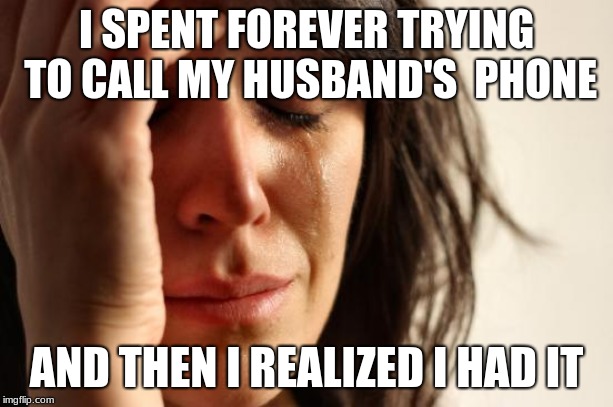 First World Problems Meme | I SPENT FOREVER TRYING TO CALL MY HUSBAND'S  PHONE; AND THEN I REALIZED I HAD IT | image tagged in memes,first world problems | made w/ Imgflip meme maker