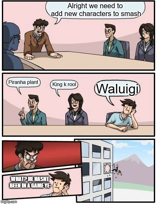 Boardroom Meeting Suggestion | Alright we need to add new characters to smash; Piranha plant; King k rool; Waluigi; WHAT? HE HASNT BEEN IN A GAME YE- | image tagged in memes,boardroom meeting suggestion | made w/ Imgflip meme maker