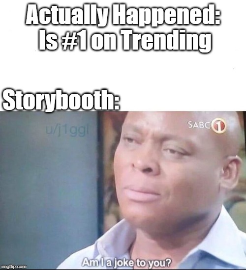 f*** actually happened, were going back to storybooth! | Actually Happened: Is #1 on Trending; Storybooth: | image tagged in am i a joke to you,why | made w/ Imgflip meme maker