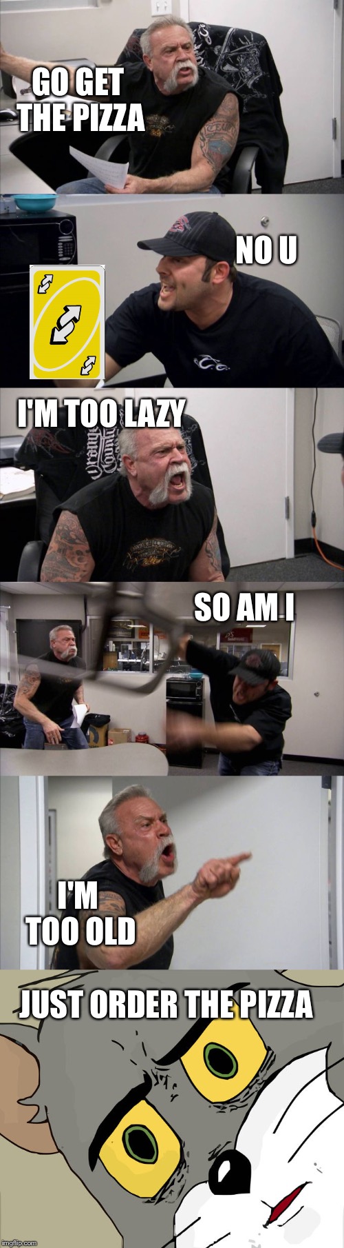 The most unique argument | GO GET THE PIZZA; NO U; I'M TOO LAZY; SO AM I; I'M TOO OLD; JUST ORDER THE PIZZA | image tagged in memes,american chopper argument,unsettled tom | made w/ Imgflip meme maker