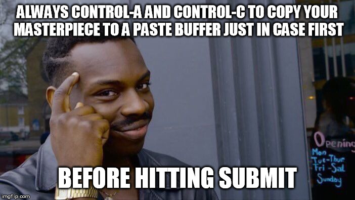 Roll Safe Think About It Meme | ALWAYS CONTROL-A AND CONTROL-C TO COPY YOUR MASTERPIECE TO A PASTE BUFFER JUST IN CASE FIRST BEFORE HITTING SUBMIT | image tagged in memes,roll safe think about it | made w/ Imgflip meme maker