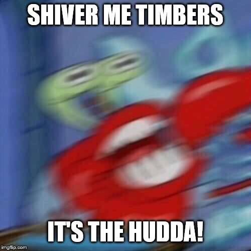 Mr krabs blur | SHIVER ME TIMBERS IT'S THE HUDDA! | image tagged in mr krabs blur | made w/ Imgflip meme maker