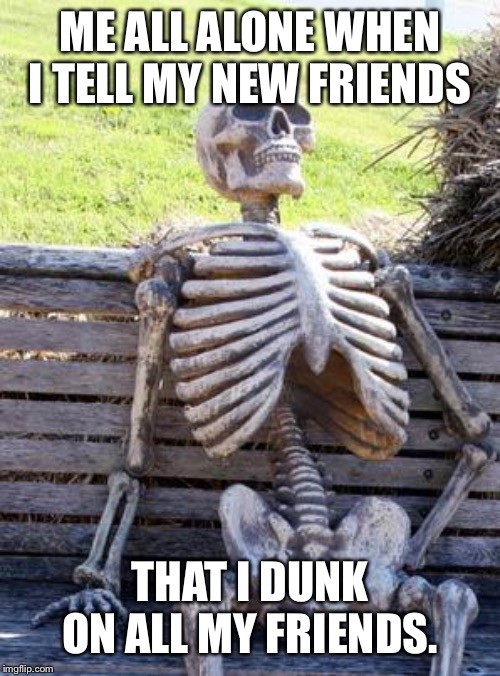 Waiting Skeleton Meme | ME ALL ALONE WHEN I TELL MY NEW FRIENDS; THAT I DUNK ON ALL MY FRIENDS. | image tagged in memes,waiting skeleton | made w/ Imgflip meme maker