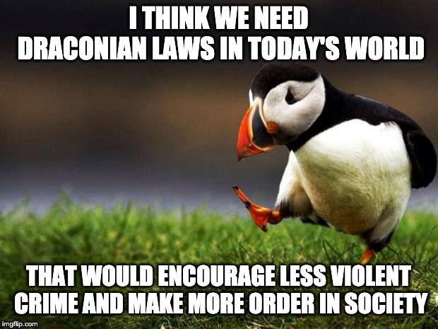 Unpopular Opinion Puffin Meme | I THINK WE NEED DRACONIAN LAWS IN TODAY'S WORLD; THAT WOULD ENCOURAGE LESS VIOLENT CRIME AND MAKE MORE ORDER IN SOCIETY | image tagged in memes,unpopular opinion puffin | made w/ Imgflip meme maker