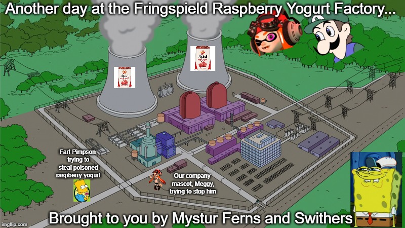 Ad for the FPRYC (Fringspield Poisoned Raspberry Yogurt Company) | Another day at the Fringspield Raspberry Yogurt Factory... Fart Pimpson trying to steal poisoned raspberry yogurt; Our company mascot, Meggy, trying to stop him; Brought to you by Mystur Ferns and Swithers | image tagged in smg4,simpsons,spongebob,raspberry | made w/ Imgflip meme maker