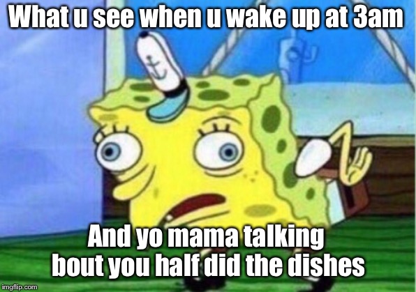 Mocking Spongebob | What u see when u wake up at 3am; And yo mama talking bout you half did the dishes | image tagged in memes,mocking spongebob | made w/ Imgflip meme maker