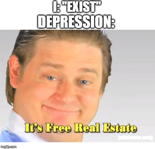 It's Free Real Estate | I: "EXIST"; DEPRESSION: | image tagged in it's free real estate | made w/ Imgflip meme maker