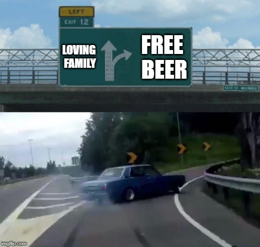 Left Exit 12 Off Ramp | LOVING FAMILY; FREE BEER | image tagged in memes,left exit 12 off ramp,beer,family,priorities,choices | made w/ Imgflip meme maker