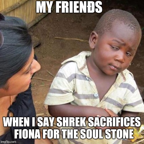 Third World Skeptical Kid | MY FRIENÐS; WHEN I SAY SHREK SACRIFICES  FIONA FOR THE SOUL STONE | image tagged in memes,third world skeptical kid | made w/ Imgflip meme maker