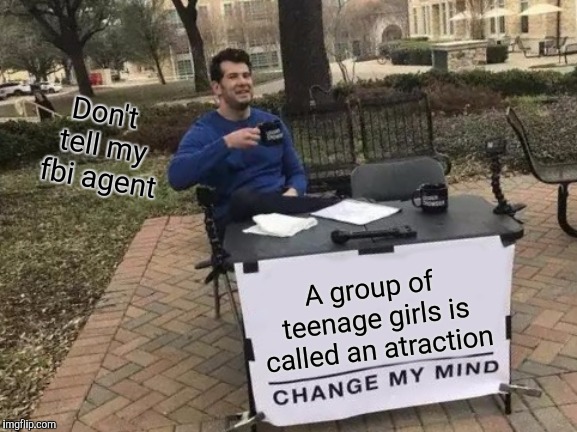 Change My Mind Meme | Don't tell my fbi agent; A group of teenage girls is called an atraction | image tagged in memes,change my mind | made w/ Imgflip meme maker