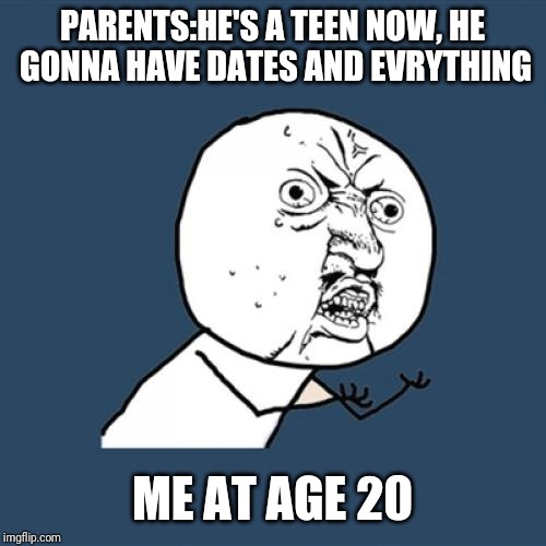 Y U No | PARENTS:HE'S A TEEN NOW, HE GONNA HAVE DATES AND EVRYTHING; ME AT AGE 20 | image tagged in memes,y u no | made w/ Imgflip meme maker