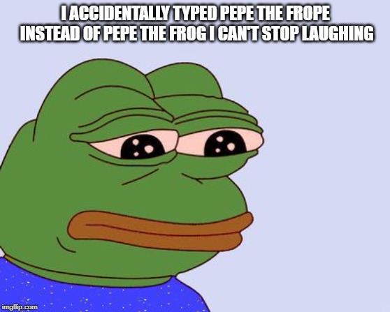 Pepe the Frog | I ACCIDENTALLY TYPED PEPE THE FROPE INSTEAD OF PEPE THE FROG I CAN'T STOP LAUGHING | image tagged in pepe the frog | made w/ Imgflip meme maker