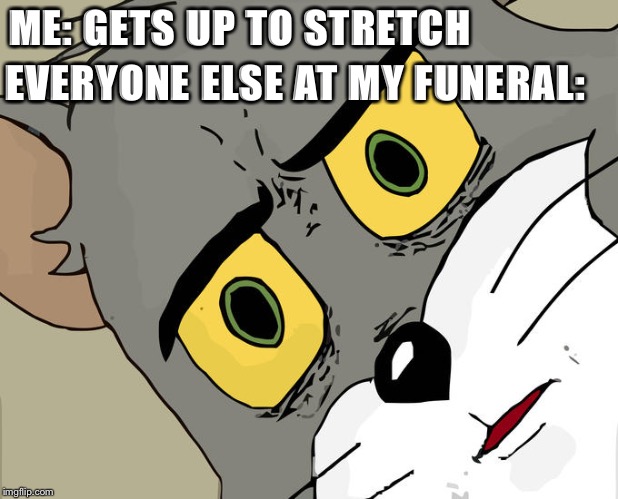 Unsettled Tom Meme | ME: GETS UP TO STRETCH; EVERYONE ELSE AT MY FUNERAL: | image tagged in memes,unsettled tom | made w/ Imgflip meme maker