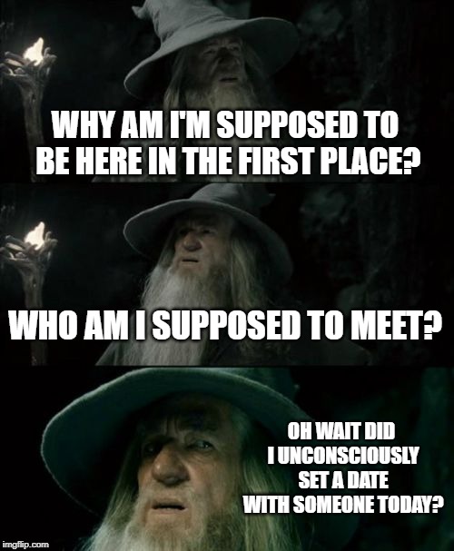 Confused Gandalf | WHY AM I'M SUPPOSED TO BE HERE IN THE FIRST PLACE? WHO AM I SUPPOSED TO MEET? OH WAIT DID I UNCONSCIOUSLY SET A DATE WITH SOMEONE TODAY? | image tagged in memes,confused gandalf | made w/ Imgflip meme maker