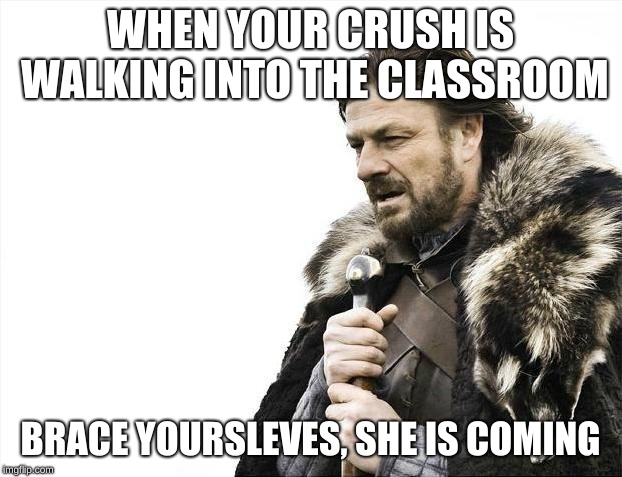 Brace Yourselves X is Coming | WHEN YOUR CRUSH IS WALKING INTO THE CLASSROOM; BRACE YOURSLEVES, SHE IS COMING | image tagged in memes,brace yourselves x is coming | made w/ Imgflip meme maker