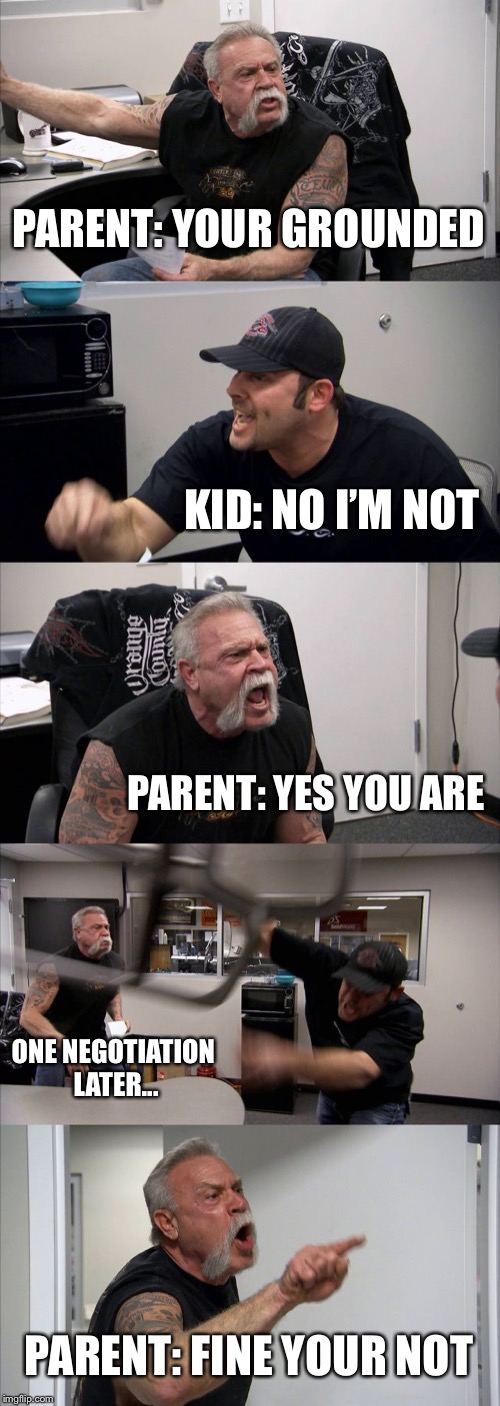 American Chopper Argument | PARENT: YOUR GROUNDED; KID: NO I’M NOT; PARENT: YES YOU ARE; ONE NEGOTIATION LATER... PARENT: FINE YOUR NOT | image tagged in memes,american chopper argument | made w/ Imgflip meme maker