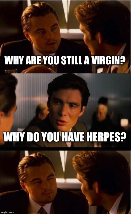 Inception | WHY ARE YOU STILL A VIRGIN? WHY DO YOU HAVE HERPES? | image tagged in memes,inception | made w/ Imgflip meme maker