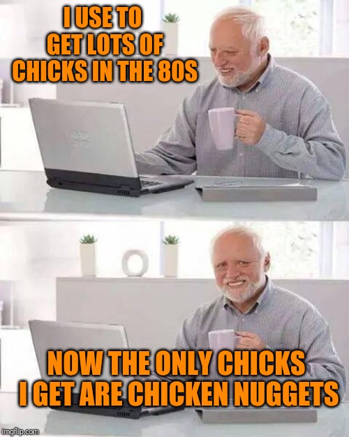 Hide the Pain Harold Meme | I USE TO GET LOTS OF CHICKS IN THE 80S; NOW THE ONLY CHICKS I GET ARE CHICKEN NUGGETS | image tagged in memes,hide the pain harold | made w/ Imgflip meme maker
