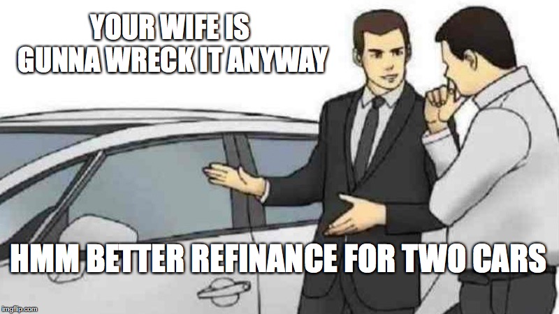 Car Salesman Slaps Roof Of Car | YOUR WIFE IS GUNNA WRECK IT ANYWAY; HMM BETTER REFINANCE FOR TWO CARS | image tagged in memes,car salesman slaps roof of car | made w/ Imgflip meme maker