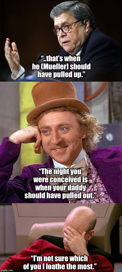 Pull up, Pull out, Pull over | “..that’s when he (Mueller) should have pulled up.”; “The night you were conceived is when your daddy should have pulled out.”; “I’m not sure which of you I loathe the most.” | image tagged in creepy wonka,face palm piccard | made w/ Imgflip meme maker