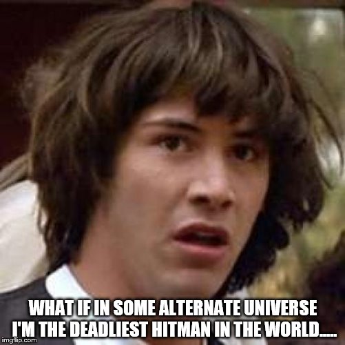 Conspiracy Keanu Meme | WHAT IF IN SOME ALTERNATE UNIVERSE I'M THE DEADLIEST HITMAN IN THE WORLD..... | image tagged in memes,conspiracy keanu | made w/ Imgflip meme maker