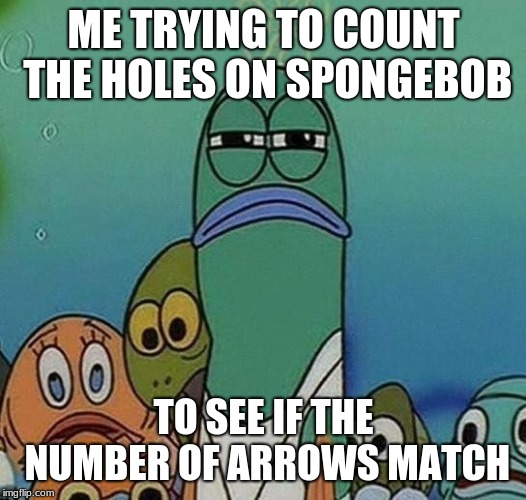 ME TRYING TO COUNT THE HOLES ON SPONGEBOB TO SEE IF THE NUMBER OF ARROWS MATCH | image tagged in squinting fish from spongebob | made w/ Imgflip meme maker