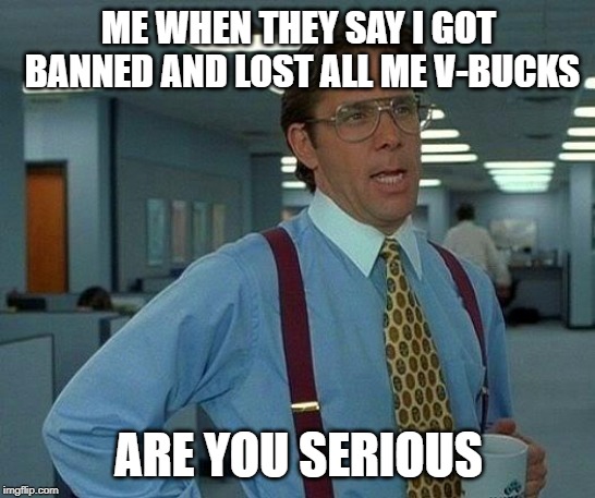 That Would Be Great | ME WHEN THEY SAY I GOT BANNED AND LOST ALL ME V-BUCKS; ARE YOU SERIOUS | image tagged in memes,that would be great | made w/ Imgflip meme maker