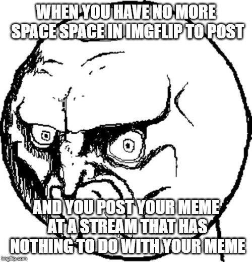 Angry troll face | WHEN YOU HAVE NO MORE SPACE SPACE IN IMGFLIP TO POST; AND YOU POST YOUR MEME AT A STREAM THAT HAS NOTHING TO DO WITH YOUR MEME | image tagged in angry troll face | made w/ Imgflip meme maker