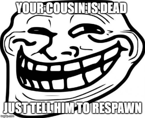 Troll Face Meme | YOUR COUSIN IS DEAD; JUST TELL HIM TO RESPAWN | image tagged in memes,troll face | made w/ Imgflip meme maker