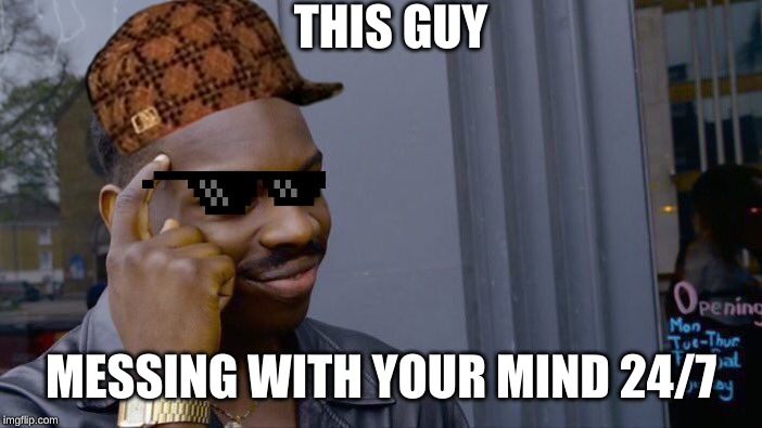 OMG just think about it | THIS GUY; MESSING WITH YOUR MIND 24/7 | image tagged in memes,roll safe think about it | made w/ Imgflip meme maker