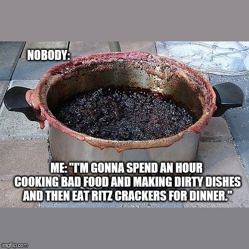 Burned food | NOBODY:; ME: "I'M GONNA SPEND AN HOUR COOKING BAD FOOD AND MAKING DIRTY DISHES AND THEN EAT RITZ CRACKERS FOR DINNER." | image tagged in burned food | made w/ Imgflip meme maker
