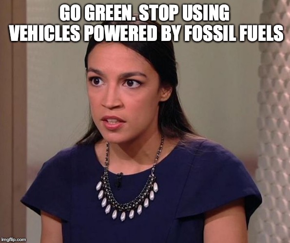 Ocasio-Cortez | GO GREEN. STOP USING VEHICLES POWERED BY FOSSIL FUELS | image tagged in ocasio-cortez | made w/ Imgflip meme maker