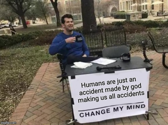 Change My Mind Meme | Humans are just an accident made by god making us all accidents | image tagged in memes,change my mind | made w/ Imgflip meme maker