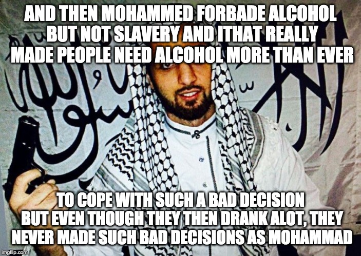 Islam | AND THEN MOHAMMED FORBADE ALCOHOL BUT NOT SLAVERY AND ITHAT REALLY MADE PEOPLE NEED ALCOHOL MORE THAN EVER; TO COPE WITH SUCH A BAD DECISION BUT EVEN THOUGH THEY THEN DRANK ALOT, THEY NEVER MADE SUCH BAD DECISIONS AS MOHAMMAD | image tagged in islam | made w/ Imgflip meme maker