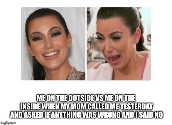 ME ON THE OUTSIDE VS ME ON THE INSIDE WHEN MY MOM CALLED ME YESTERDAY AND ASKED IF ANYTHING WAS WRONG AND I SAID NO | made w/ Imgflip meme maker