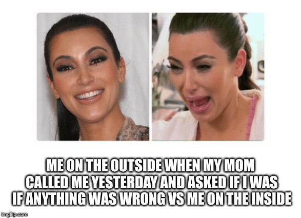 ME ON THE OUTSIDE WHEN MY MOM CALLED ME YESTERDAY AND ASKED IF I WAS IF ANYTHING WAS WRONG VS ME ON THE INSIDE | made w/ Imgflip meme maker