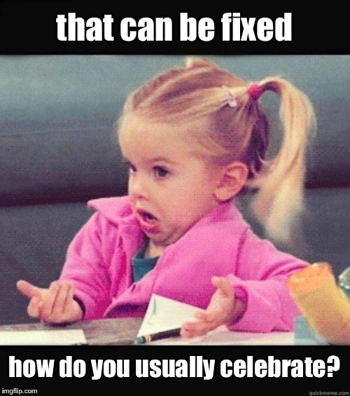 I dont know girl | that can be fixed how do you usually celebrate? | image tagged in i dont know girl | made w/ Imgflip meme maker