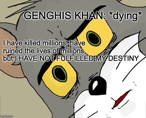 Unsettled Tom | GENGHIS KHAN: *dying*; I have killed millions, have ruined the lives of millions, but I HAVE NOT FULFILLED MY DESTINY | image tagged in memes,unsettled tom | made w/ Imgflip meme maker