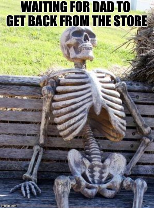 Waiting Skeleton | WAITING FOR DAD TO GET BACK FROM THE STORE | image tagged in memes,waiting skeleton | made w/ Imgflip meme maker